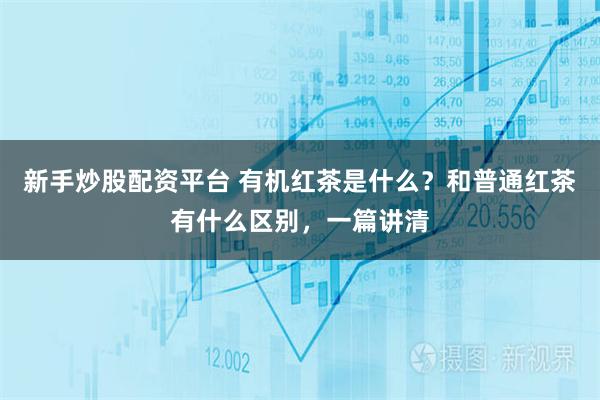 新手炒股配资平台 有机红茶是什么？和普通红茶有什么区别，一篇讲清