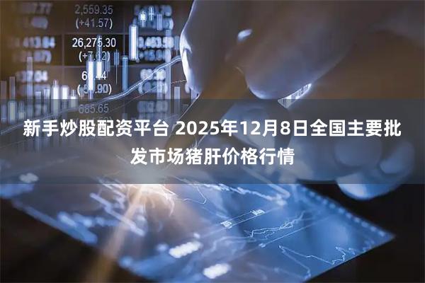 新手炒股配资平台 2025年12月8日全国主要批发市场猪肝价格行情