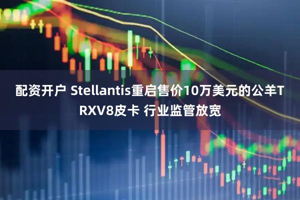 配资开户 Stellantis重启售价10万美元的公羊TRXV8皮卡 行业监管放宽