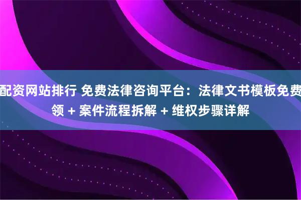 配资网站排行 免费法律咨询平台：法律文书模板免费领 + 案件流程拆解 + 维权步骤详解