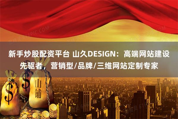 新手炒股配资平台 山久DESIGN：高端网站建设先驱者，营销型/品牌/三维网站定制专家