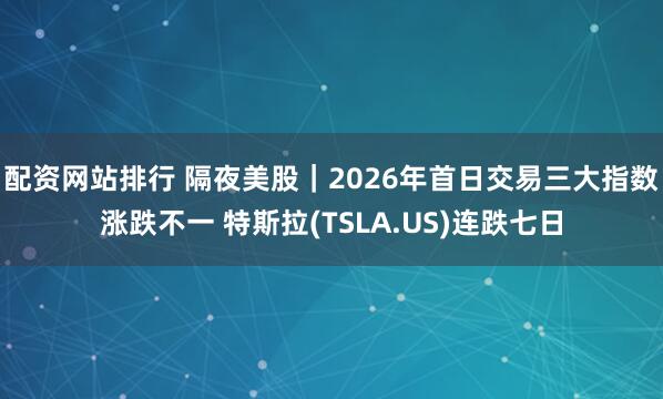 配资网站排行 隔夜美股｜2026年首日交易三大指数涨跌不一 特斯拉(TSLA.US)连跌七日