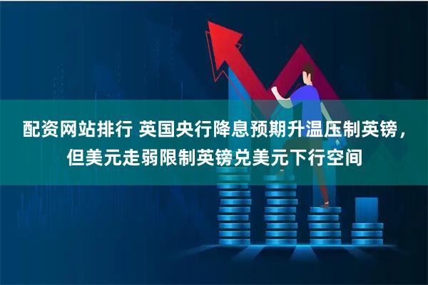 配资网站排行 英国央行降息预期升温压制英镑，但美元走弱限制英镑兑美元下行空间