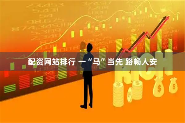 配资网站排行 一“马”当先 路畅人安