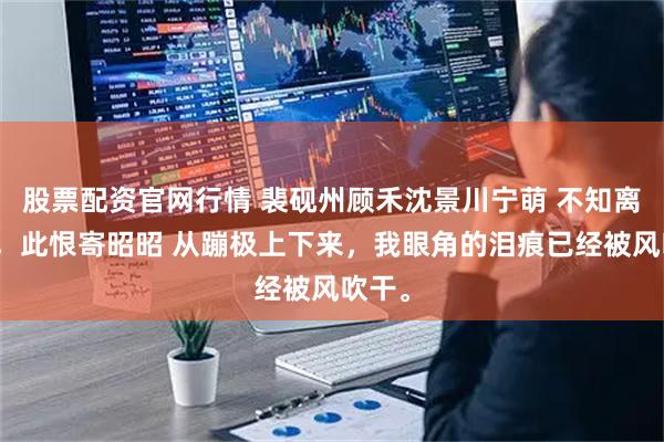 股票配资官网行情 裴砚州顾禾沈景川宁萌 不知离情苦，此恨寄昭昭 从蹦极上下来，我眼角的泪痕已经被风吹干。