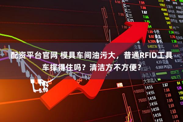 配资平台官网 模具车间油污大，普通RFID工具车撑得住吗？清洁方不方便？