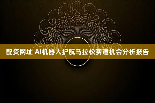 配资网址 AI机器人护航马拉松赛道机会分析报告