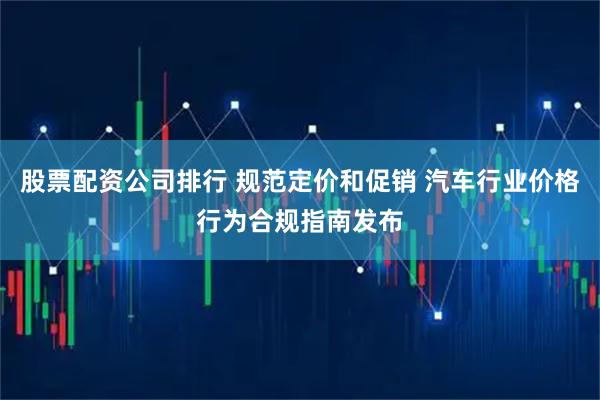 股票配资公司排行 规范定价和促销 汽车行业价格行为合规指南发布