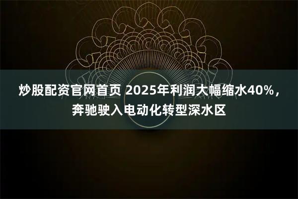 炒股配资官网首页 2025年利润大幅缩水40%，奔驰驶入电动化转型深水区