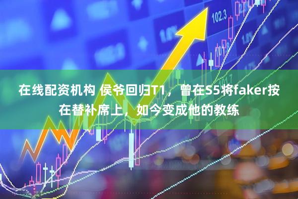 在线配资机构 侯爷回归T1，曾在S5将faker按在替补席上，如今变成他的教练