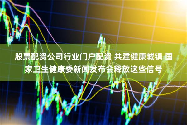 股票配资公司行业门户配资 共建健康城镇 国家卫生健康委新闻发布会释放这些信号