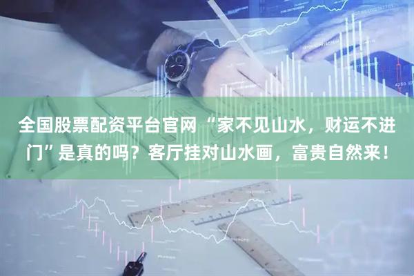 全国股票配资平台官网 “家不见山水，财运不进门”是真的吗？客厅挂对山水画，富贵自然来！