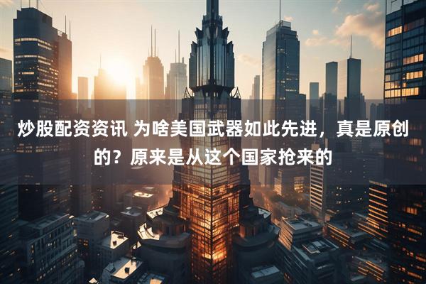 炒股配资资讯 为啥美国武器如此先进，真是原创的？原来是从这个国家抢来的