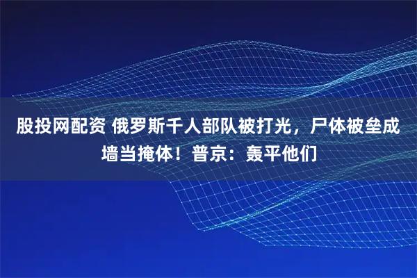 股投网配资 俄罗斯千人部队被打光，尸体被垒成墙当掩体！普京：轰平他们