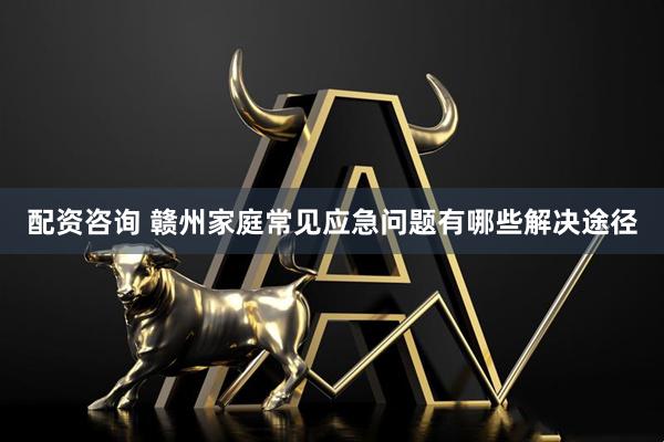 配资咨询 赣州家庭常见应急问题有哪些解决途径