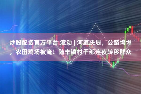 炒股配资官方平台 滚动 | 河道决堤，公路垮塌，农田鸡场被淹！陆丰镇村干部连夜转移群众