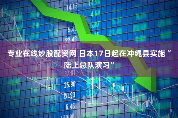 专业在线炒股配资网 日本17日起在冲绳县实施“陆上总队演习”