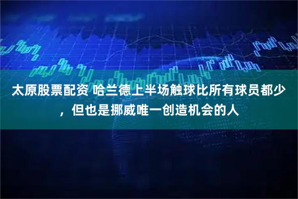 太原股票配资 哈兰德上半场触球比所有球员都少，但也是挪威唯一创造机会的人