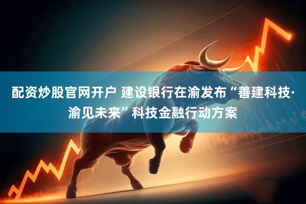 配资炒股官网开户 建设银行在渝发布“善建科技·渝见未来”科技金融行动方案