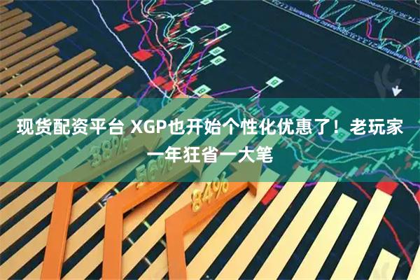 现货配资平台 XGP也开始个性化优惠了！老玩家一年狂省一大笔