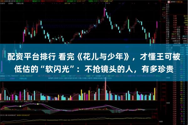 配资平台排行 看完《花儿与少年》，才懂王可被低估的“软闪光”：不抢镜头的人，有多珍贵
